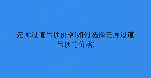 走廊过道吊顶价格(如何选择走廊过道吊顶的价格)