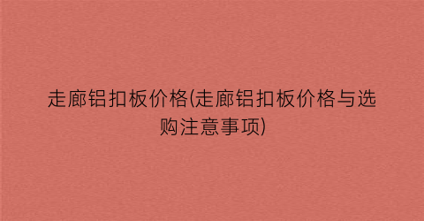 走廊铝扣板价格(走廊铝扣板价格与选购注意事项)