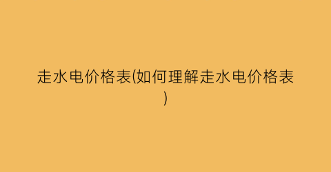 走水电价格表(如何理解走水电价格表)
