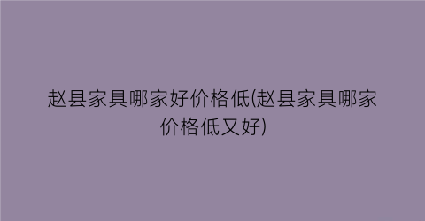赵县家具哪家好价格低(赵县家具哪家价格低又好)