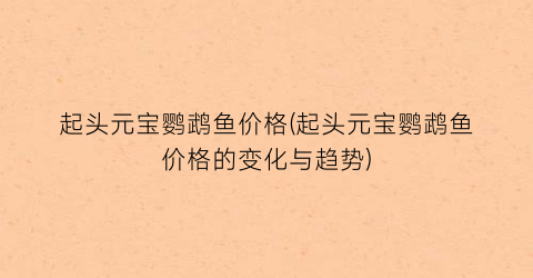 起头元宝鹦鹉鱼价格(起头元宝鹦鹉鱼价格的变化与趋势)