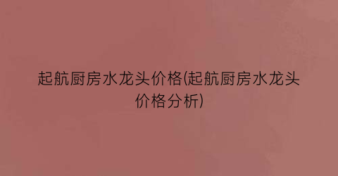 “起航厨房水龙头价格(起航厨房水龙头价格分析)