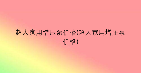 “超人家用增压泵价格(超人家用增压泵价格)