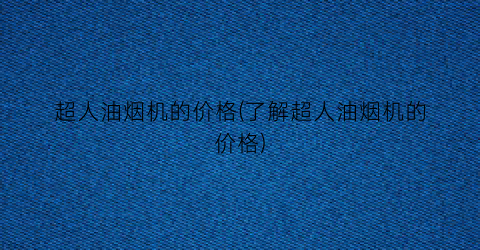超人油烟机的价格(了解超人油烟机的价格)