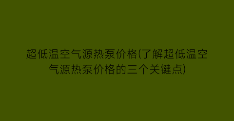 超低温空气源热泵价格(了解超低温空气源热泵价格的三个关键点)