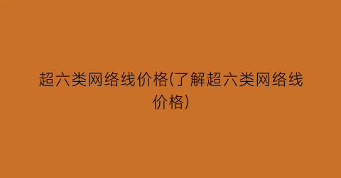 “超六类网络线价格(了解超六类网络线价格)