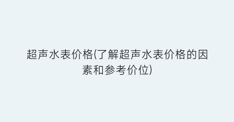 超声水表价格(了解超声水表价格的因素和参考价位)