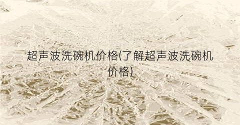 超声波洗碗机价格(了解超声波洗碗机价格)