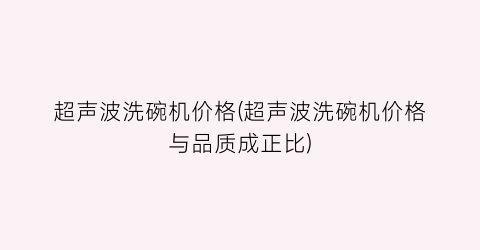 超声波洗碗机价格(超声波洗碗机价格与品质成正比)