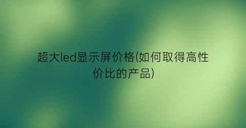 超大led显示屏价格(如何取得高性价比的产品)
