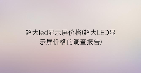 超大led显示屏价格(超大LED显示屏价格的调查报告)