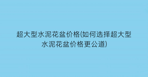 “超大型水泥花盆价格(如何选择超大型水泥花盆价格更公道)