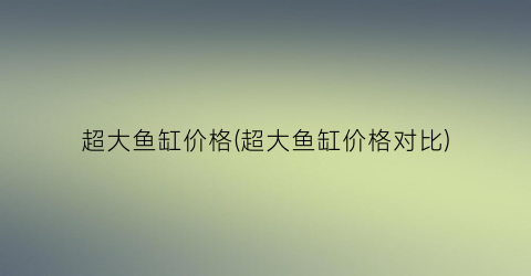 超大鱼缸价格(超大鱼缸价格对比)