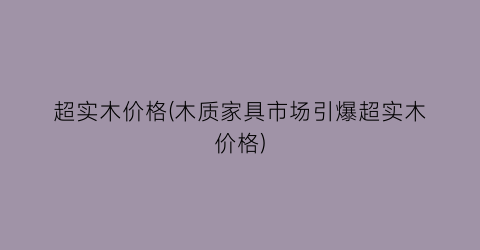 超实木价格(木质家具市场引爆超实木价格)