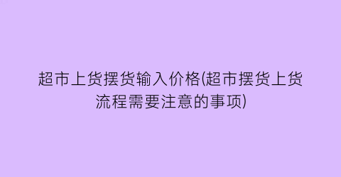 “超市上货摆货输入价格(超市摆货上货流程需要注意的事项)