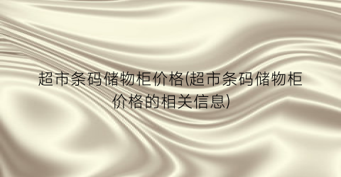 超市条码储物柜价格(超市条码储物柜价格的相关信息)