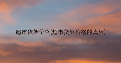 超市货架价格(超市货架价格的真相)