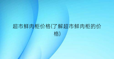 超市鲜肉柜价格(了解超市鲜肉柜的价格)