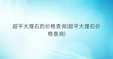 超平大理石的价格查询(超平大理石价格查询)