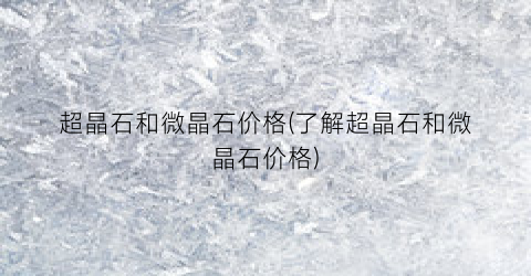 超晶石和微晶石价格(了解超晶石和微晶石价格)
