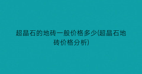超晶石的地砖一般价格多少(超晶石地砖价格分析)