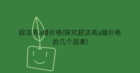 超洁亮a蜡价格(探究超洁亮a蜡价格的几个因素)