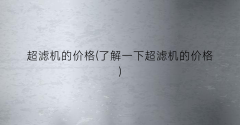 超滤机的价格(了解一下超滤机的价格)