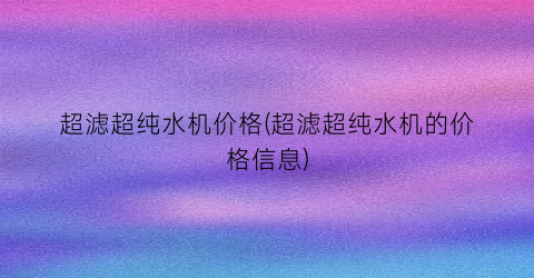 “超滤超纯水机价格(超滤超纯水机的价格信息)