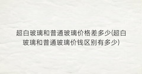 超白玻璃和普通玻璃价格差多少(超白玻璃和普通玻璃价钱区别有多少)