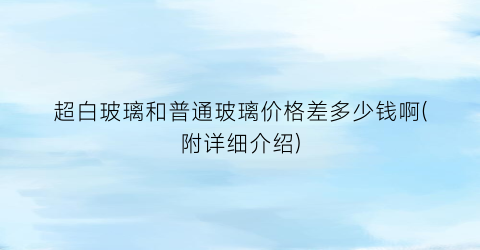 超白玻璃和普通玻璃价格差多少钱啊(附详细介绍)