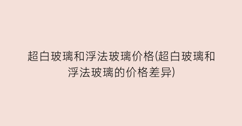 超白玻璃和浮法玻璃价格(超白玻璃和浮法玻璃的价格差异)
