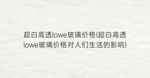 超白高透lowe玻璃价格(超白高透lowe玻璃价格对人们生活的影响)