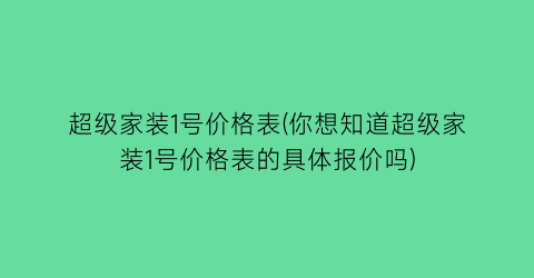 超级家装1号价格表(你想知道超级家装1号价格表的具体报价吗)