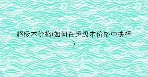 超级本价格(如何在超级本价格中抉择)