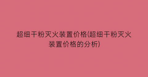 超细干粉灭火装置价格(超细干粉灭火装置价格的分析)