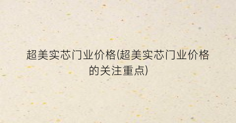 “超美实芯门业价格(超美实芯门业价格的关注重点)