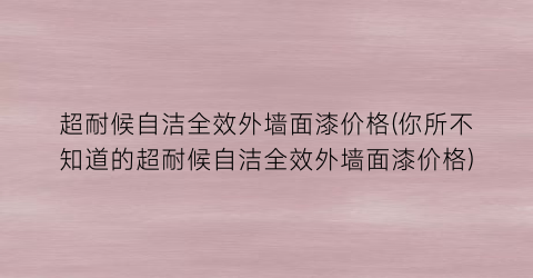 超耐候自洁全效外墙面漆价格(你所不知道的超耐候自洁全效外墙面漆价格)