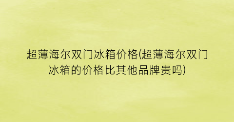 超薄海尔双门冰箱价格(超薄海尔双门冰箱的价格比其他品牌贵吗)