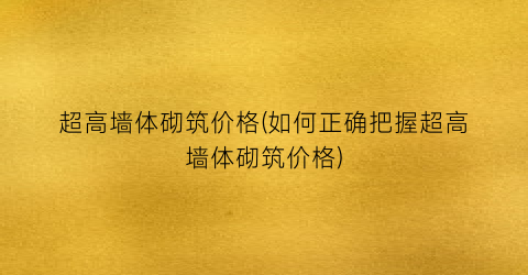 超高墙体砌筑价格(如何正确把握超高墙体砌筑价格)