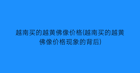 越南买的越黄佛像价格(越南买的越黄佛像价格现象的背后)