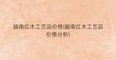 越南红木工艺品价格(越南红木工艺品价格分析)