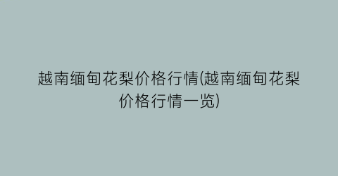 越南缅甸花梨价格行情(越南缅甸花梨价格行情一览)