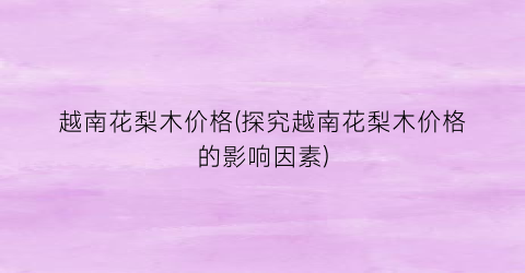 越南花梨木价格(探究越南花梨木价格的影响因素)