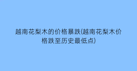 越南花梨木的价格暴跌(越南花梨木价格跌至历史最低点)