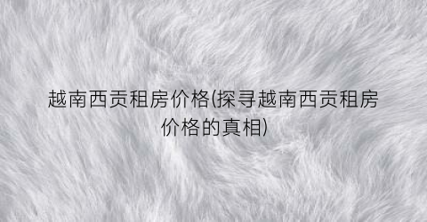 越南西贡租房价格(探寻越南西贡租房价格的真相)