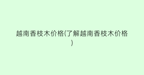 越南香枝木价格(了解越南香枝木价格)