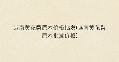 越南黄花梨原木价格批发(越南黄花梨原木批发价格)