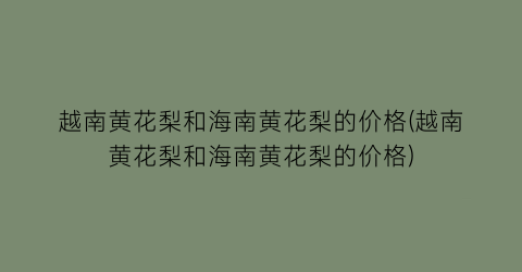 越南黄花梨和海南黄花梨的价格(越南黄花梨和海南黄花梨的价格)