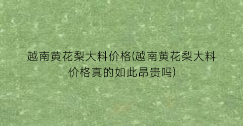 越南黄花梨大料价格(越南黄花梨大料价格真的如此昂贵吗)