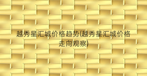 越秀星汇城价格趋势(越秀星汇城价格走向观察)